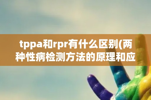 tppa和rpr有什么区别(两种性病检测方法的原理和应用场景对比分析) tppa和rpr有什么区别(两种性病检测方法的原理和应用场景对比分析)