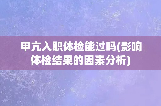 甲亢入职体检能过吗(影响体检结果的因素分析)
