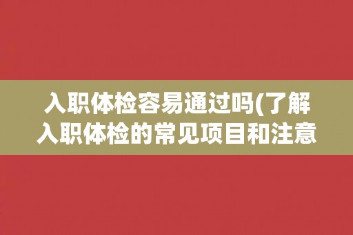 入职体检容易通过吗(了解入职体检的常见项目和注意事项)