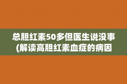 总胆红素50多但医生说没事(解读高胆红素血症的病因及处理方法) 总胆红素50多但医生说没事(解读高胆红素血症的病因及处理方法)
