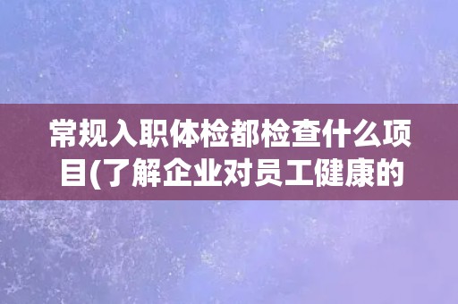 常规入职体检都检查什么项目(了解企业对员工健康的重视程度)