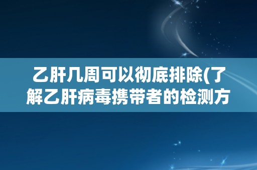 乙肝几周可以彻底排除(了解乙肝病毒携带者的检测方法与治疗方案) 乙肝几周可以彻底排除(了解乙肝病毒携带者的检测方法与治疗方案)