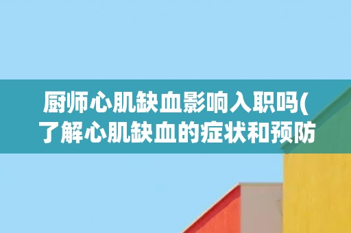 厨师心肌缺血影响入职吗(了解心肌缺血的症状和预防措施,保障健康入职) 厨师心肌缺血影响入职吗(了解心肌缺血的症状和预防措施,保障健康入职)