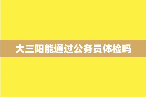 大三阳能通过公务员体检吗