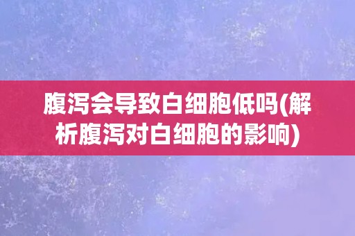 腹泻会导致白细胞低吗(解析腹泻对白细胞的影响) 腹泻会导致白细胞低吗(解析腹泻对白细胞的影响)