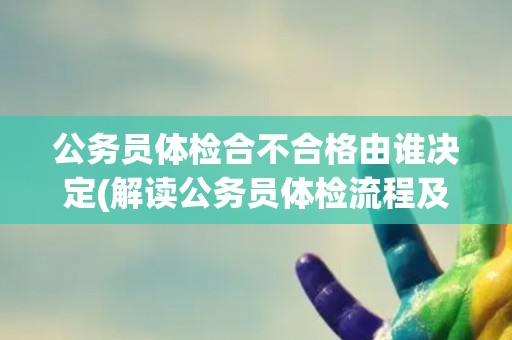 公务员体检合不合格由谁决定(解读公务员体检流程及相关规定) 公务员体检合不合格由谁决定(解读公务员体检流程及相关规定)
