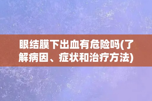 眼结膜下出血有危险吗(了解病因、症状和治疗方法) 眼结膜下出血有危险吗(了解病因、症状和治疗方法)