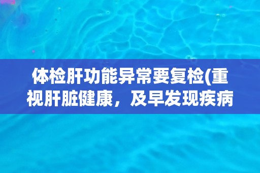 体检肝功能异常要复检(重视肝脏健康，及早发现疾病风险)