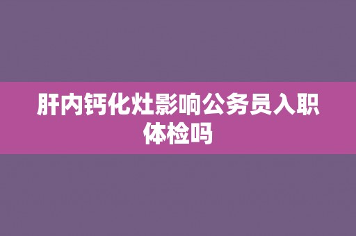 肝内钙化灶影响公务员入职体检吗