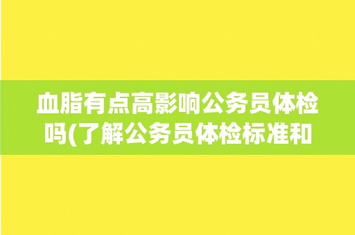 血脂有点高影响公务员体检吗(了解公务员体检标准和要求) 血脂有点高影响公务员体检吗(了解公务员体检标准和要求)