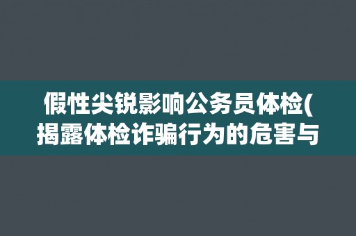 假性尖锐影响公务员体检(揭露体检诈骗行为的危害与防范措施)