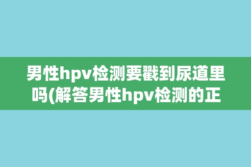 男性hpv检测要戳到尿道里吗(解答男性hpv检测的正确方法和注意事项) 男性hpv检测要戳到尿道里吗(解答男性hpv检测的正确方法和注意事项)