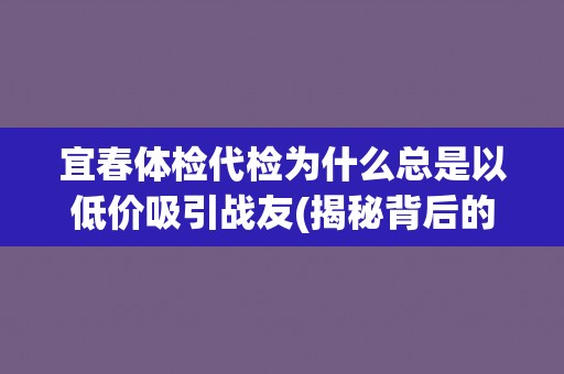 宜春体检代检为什么总是以低价吸引战友(揭秘背后的真相)
