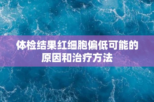 体检结果红细胞偏低可能的原因和治疗方法