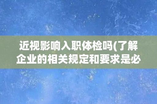 近视影响入职体检吗(了解企业的相关规定和要求是必要的)