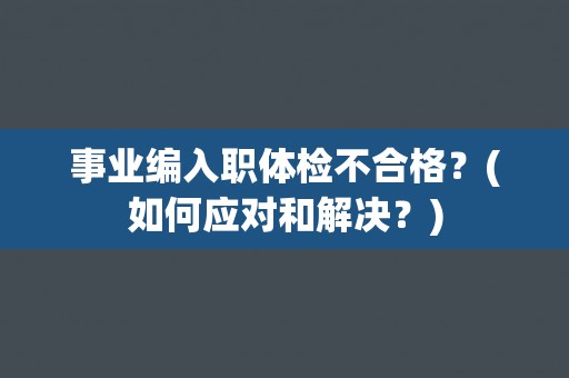 事业编入职体检不合格？(如何应对和解决？)