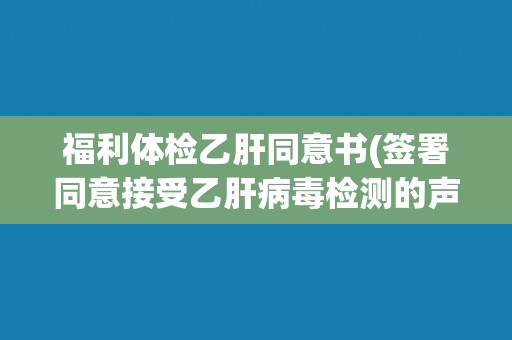 福利体检乙肝同意书(签署同意接受乙肝病毒检测的声明和承诺) 福利体检乙肝同意书(签署同意接受乙肝病毒检测的声明和承诺)