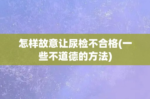 怎样故意让尿检不合格(一些不道德的方法)