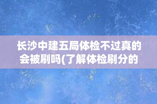 长沙中建五局体检不过真的会被刷吗(了解体检刷分的真相和可能性)