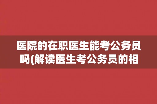 医院的在职医生能考公务员吗(解读医生考公务员的相关政策规定)