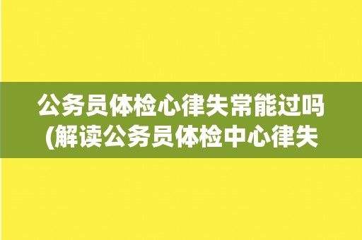 公务员体检心律失常能过吗(解读公务员体检中心律失常的标准和要求) 公务员体检心律失常能过吗(解读公务员体检中心律失常的标准和要求)