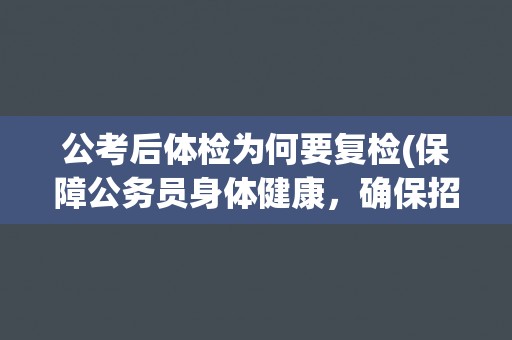 公考后体检为何要复检(保障公务员身体健康，确保招录合格率)