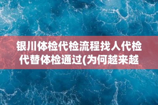银川体检代检流程找人代检代替体检通过(为何越来越多人选择代检？)