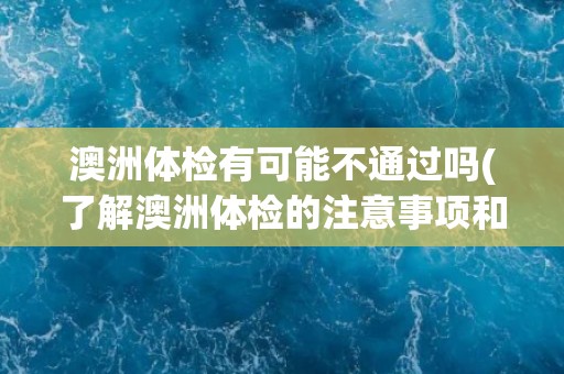 澳洲体检有可能不通过吗(了解澳洲体检的注意事项和常见不合格项目) 澳洲体检有可能不通过吗(了解澳洲体检的注意事项和常见不合格项目)