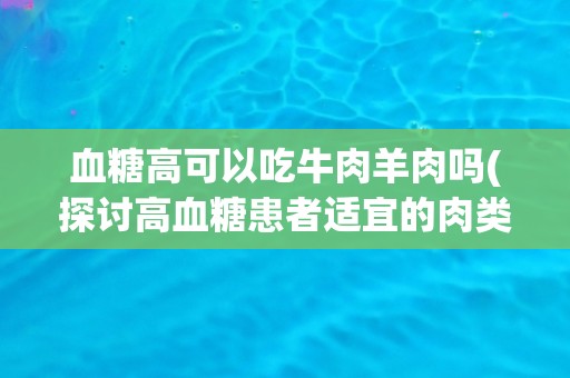 血糖高可以吃牛肉羊肉吗(探讨高血糖患者适宜的肉类食品选择)