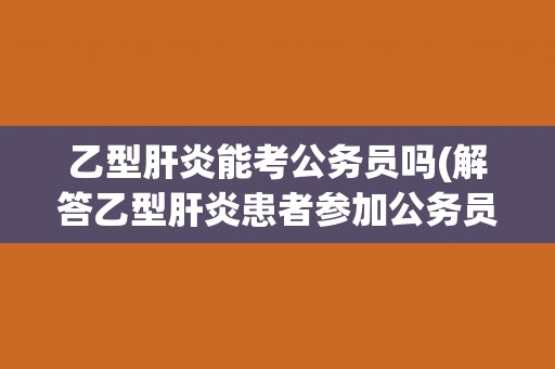 乙型肝炎能考公务员吗(解答乙型肝炎患者参加公务员考试的相关问题)