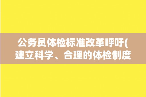 公务员体检标准改革呼吁(建立科学、合理的体检制度，保障公务员健康)