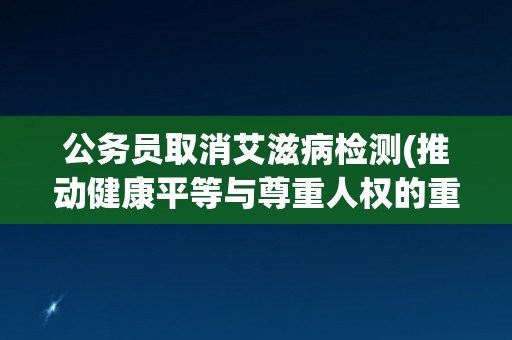 公务员取消艾滋病检测(推动健康平等与尊重人权的重要举措)