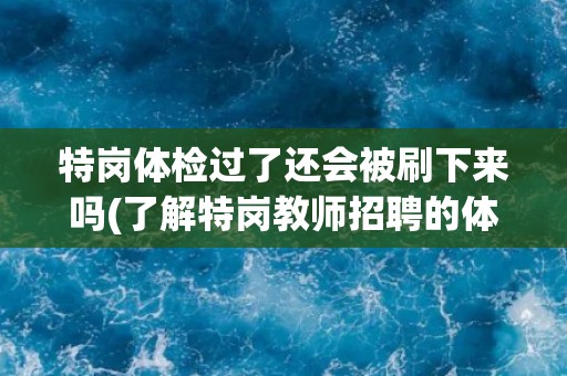 特岗体检过了还会被刷下来吗(了解特岗教师招聘的体检标准和注意事项)