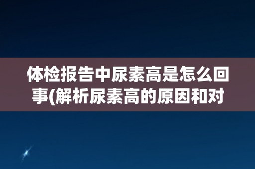 体检报告中尿素高是怎么回事(解析尿素高的原因和对健康的影响)