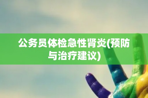 公务员体检急性肾炎(预防与治疗建议)