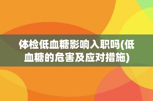 体检低血糖影响入职吗(低血糖的危害及应对措施)