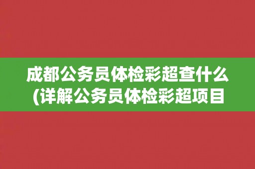 成都公务员体检彩超查什么(详解公务员体检彩超项目及其意义)
