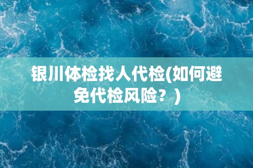 银川体检找人代检(如何避免代检风险？)