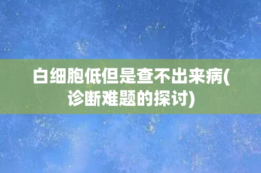白细胞低但是查不出来病(诊断难题的探讨)