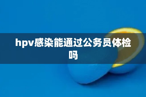 hpv感染能通过公务员体检吗
