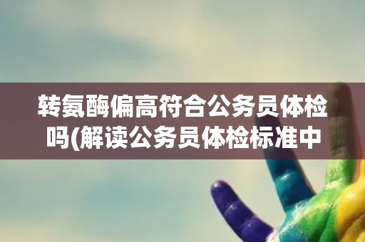 转氨酶偏高符合公务员体检吗(解读公务员体检标准中的转氨酶指标要求)