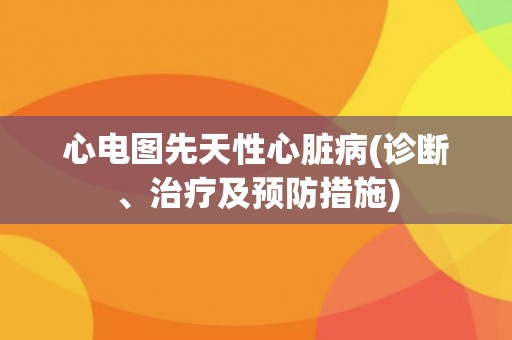 心电图先天性心脏病(诊断、治疗及预防措施)