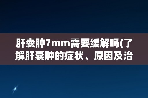 肝囊肿7mm需要缓解吗(了解肝囊肿的症状、原因及治疗方法)
