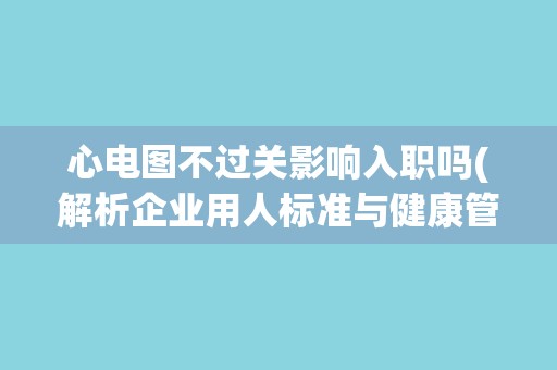 心电图不过关影响入职吗(解析企业用人标准与健康管理的关系)