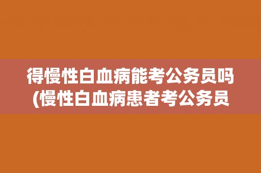 得慢性白血病能考公务员吗(慢性白血病患者考公务员需要注意什么？)