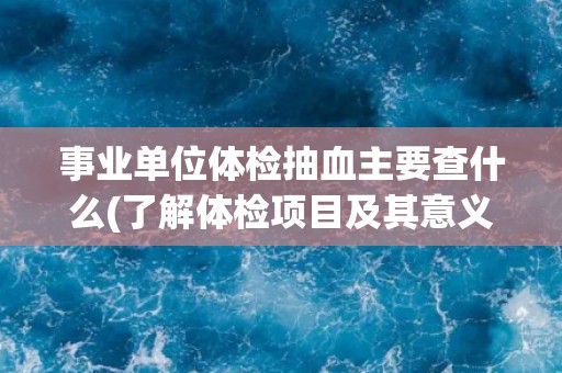 事业单位体检抽血主要查什么(了解体检项目及其意义)