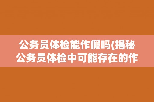 公务员体检能作假吗(揭秘公务员体检中可能存在的作假现象)