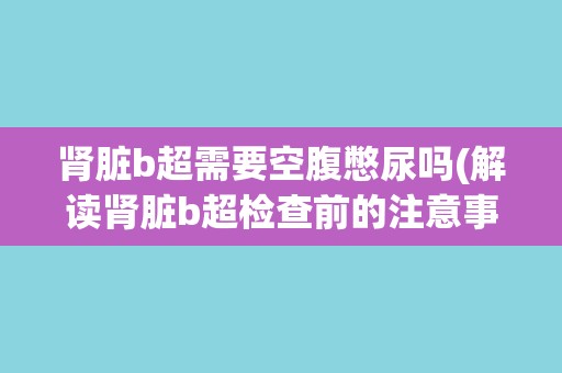 肾脏b超需要空腹憋尿吗(解读肾脏b超检查前的注意事项)