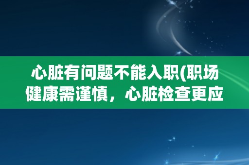 心脏有问题不能入职(职场健康需谨慎，心脏检查更应重视)