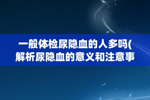 一般体检尿隐血的人多吗(解析尿隐血的意义和注意事项)